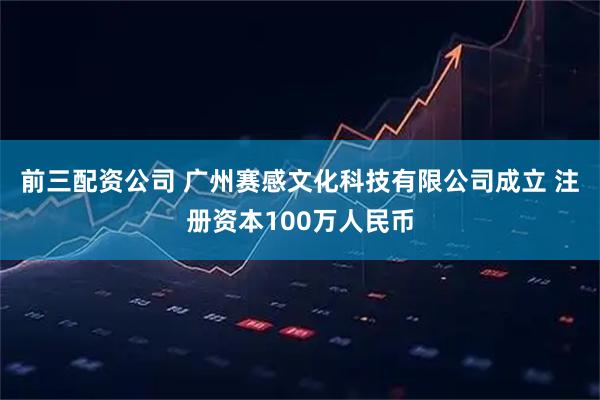 前三配资公司 广州赛感文化科技有限公司成立 注册资本100万人民币