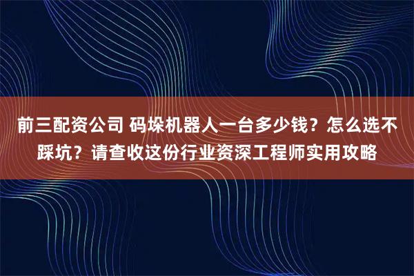 前三配资公司 码垛机器人一台多少钱?怎么选不踩坑?请查收这份行业资深工程师实用攻略