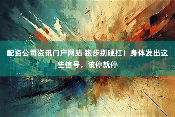 配资公司资讯门户网站 跑步别硬扛！身体发出这些信号，该停就停