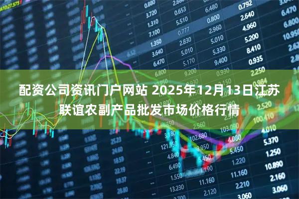 配资公司资讯门户网站 2025年12月13日江苏联谊农副产品批发市场价格行情