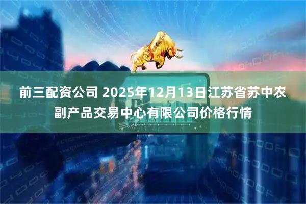 前三配资公司 2025年12月13日江苏省苏中农副产品交易中心有限公司价格行情