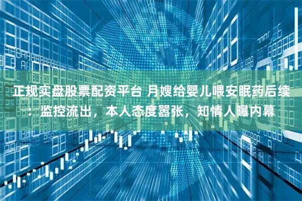 正规实盘股票配资平台 月嫂给婴儿喂安眠药后续：监控流出，本人态度嚣张，知情人曝内幕