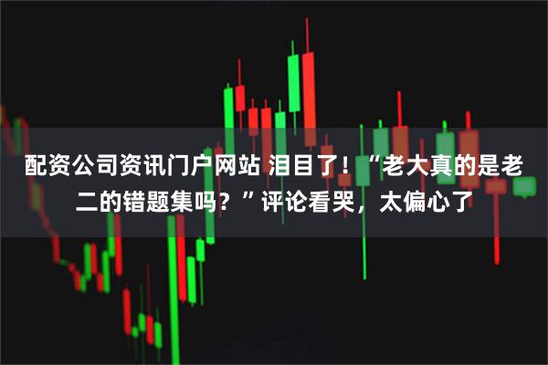 配资公司资讯门户网站 泪目了！“老大真的是老二的错题集吗？”评论看哭，太偏心了