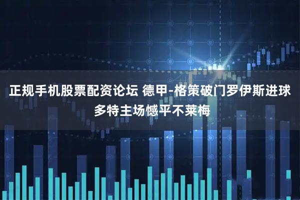 正规手机股票配资论坛 德甲-格策破门罗伊斯进球 多特主场憾平不莱梅