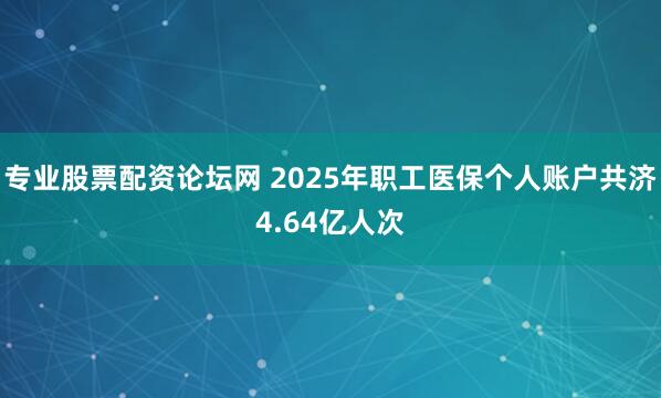 专业股票配资论坛网 2025年职工医保个人账户共济4.64亿人次