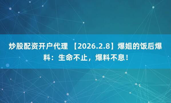 炒股配资开户代理 【2026.2.8】爆姐的饭后爆料：生命不止，爆料不息！