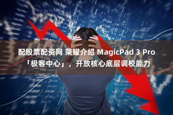 配股票配资网 荣耀介绍 MagicPad 3 Pro「极客中心」,开放核心底层调校能力