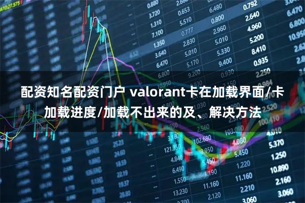 配资知名配资门户 valorant卡在加载界面/卡加载进度/加载不出来的及、解决方法