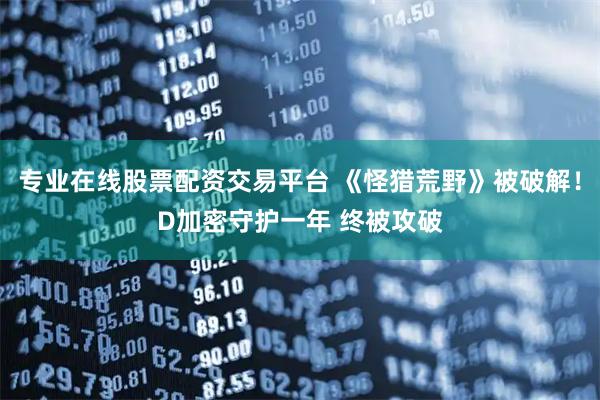 专业在线股票配资交易平台 《怪猎荒野》被破解！D加密守护一年 终被攻破