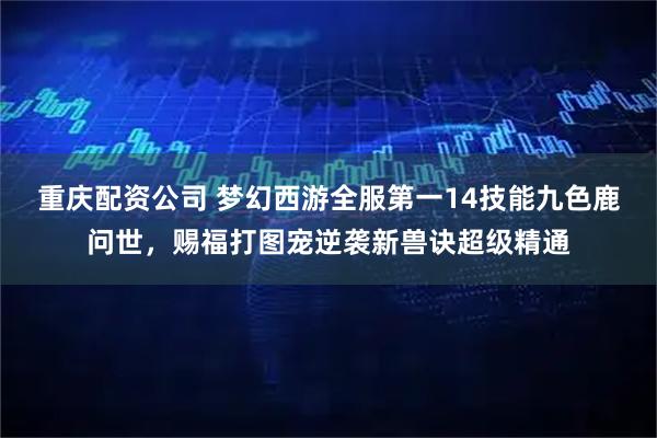 重庆配资公司 梦幻西游全服第一14技能九色鹿问世，赐福打图宠逆袭新兽诀超级精通