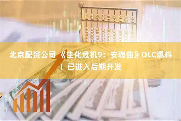 北京配资公司 《生化危机9：安魂曲》DLC爆料！已进入后期开发