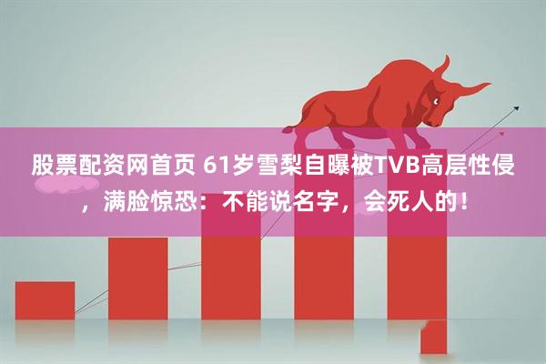 股票配资网首页 61岁雪梨自曝被TVB高层性侵,满脸惊恐:不能说名字,会死人的!
