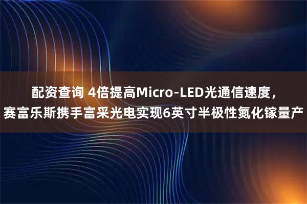 配资查询 4倍提高Micro-LED光通信速度,赛富乐斯携手富采光电实现6英寸半极性氮化镓量产