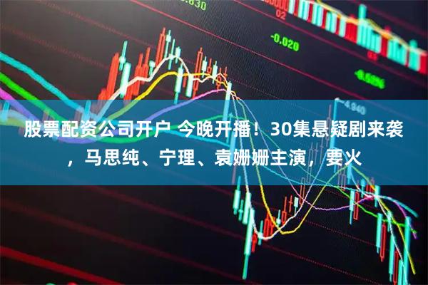 股票配资公司开户 今晚开播！30集悬疑剧来袭，马思纯、宁理、袁姗姗主演，要火
