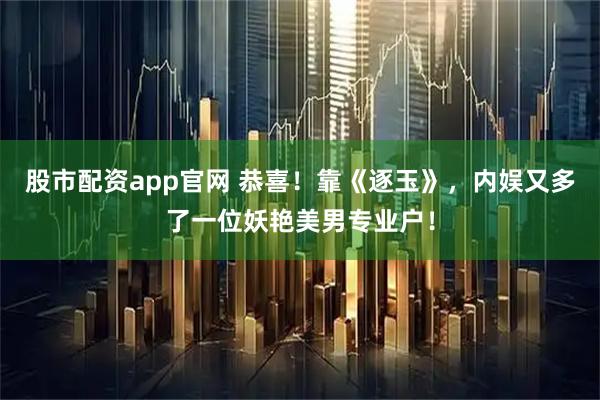股市配资app官网 恭喜!靠《逐玉》,内娱又多了一位妖艳美男专业户!