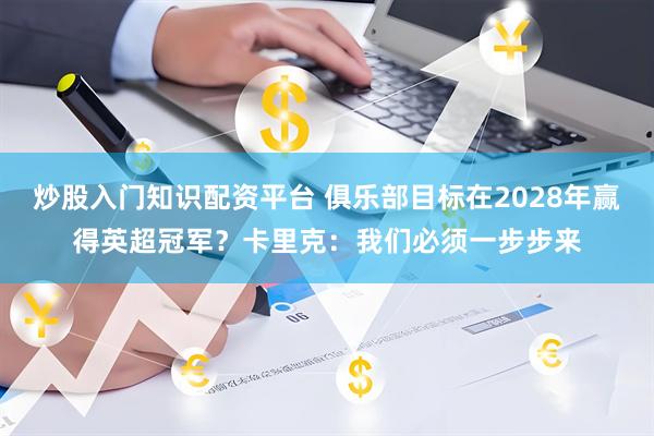 炒股入门知识配资平台 俱乐部目标在2028年赢得英超冠军？卡里克：我们必须一步步来