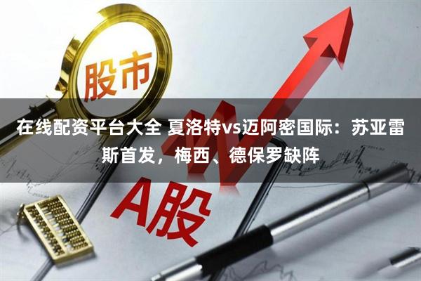 在线配资平台大全 夏洛特vs迈阿密国际:苏亚雷斯首发,梅西、德保罗缺阵