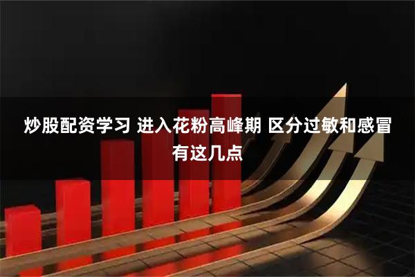 炒股配资学习 进入花粉高峰期 区分过敏和感冒有这几点