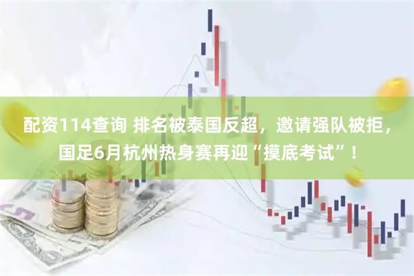配资114查询 排名被泰国反超,邀请强队被拒,国足6月杭州热身赛再迎“摸底考试”!