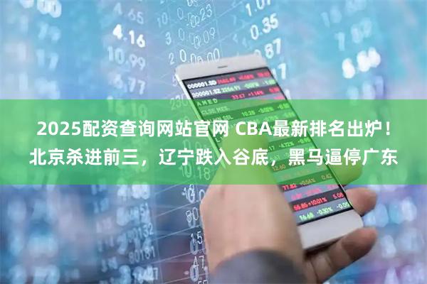 2025配资查询网站官网 CBA最新排名出炉！北京杀进前三，辽宁跌入谷底，黑马逼停广东