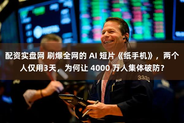 配资实盘网 刷爆全网的 AI 短片《纸手机》，两个人仅用3天，为何让 4000 万人集体破防？
