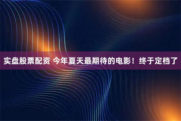 实盘股票配资 今年夏天最期待的电影！终于定档了