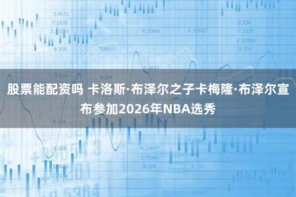 股票能配资吗 卡洛斯·布泽尔之子卡梅隆·布泽尔宣布参加2026年NBA选秀