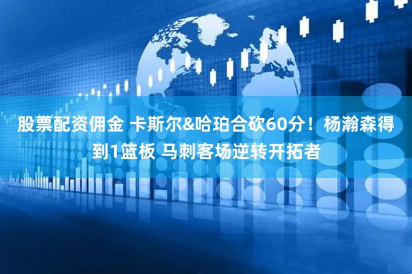 股票配资佣金 卡斯尔&哈珀合砍60分！杨瀚森得到1篮板 马刺客场逆转开拓者