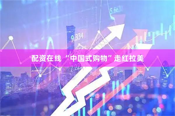 配资在线 “中国式购物”走红拉美