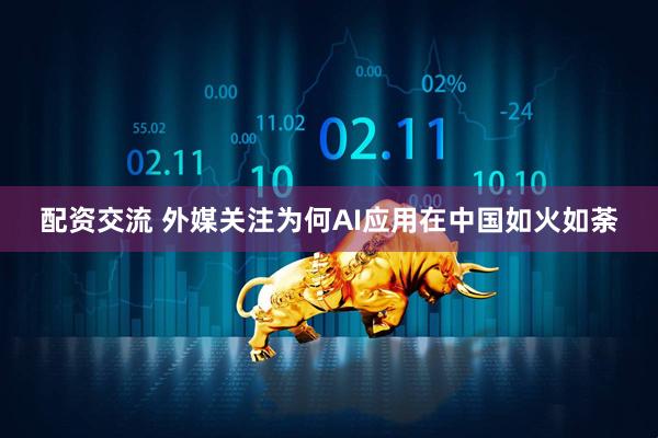 配资交流 外媒关注为何AI应用在中国如火如荼