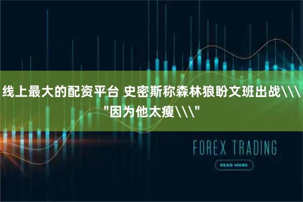 线上最大的配资平台 史密斯称森林狼盼文班出战\
