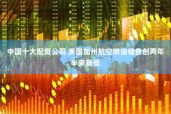 中国十大配资公司 美国加州航空燃油储备创两年半来新低
