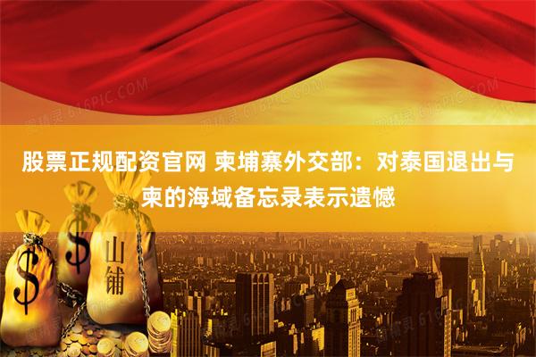 股票正规配资官网 柬埔寨外交部：对泰国退出与柬的海域备忘录表示遗憾