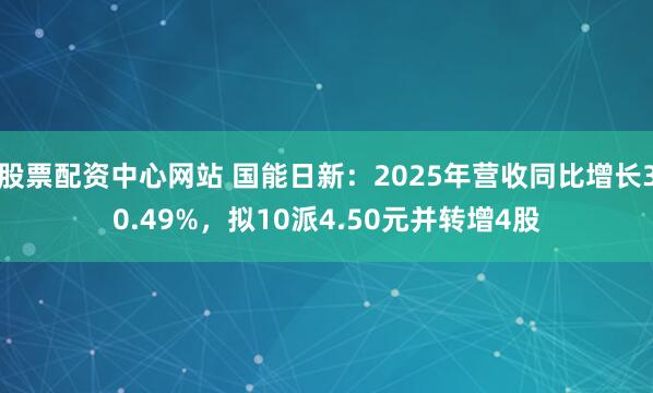 股票配资中心网站 国能日新：2025年营收同比增长30.49%，拟10派4.50元并转增4股