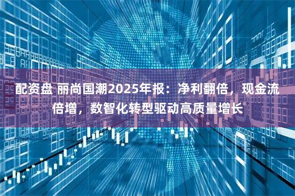 配资盘 丽尚国潮2025年报：净利翻倍，现金流倍增，数智化转型驱动高质量增长